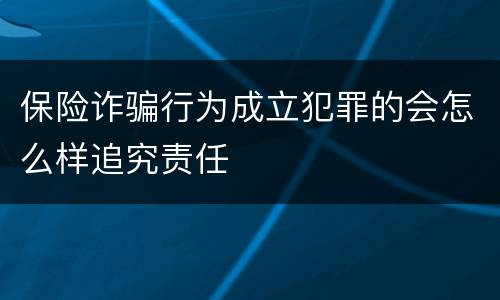 保险诈骗行为成立犯罪的会怎么样追究责任