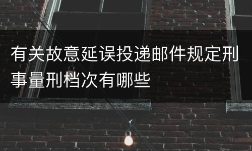 有关故意延误投递邮件规定刑事量刑档次有哪些