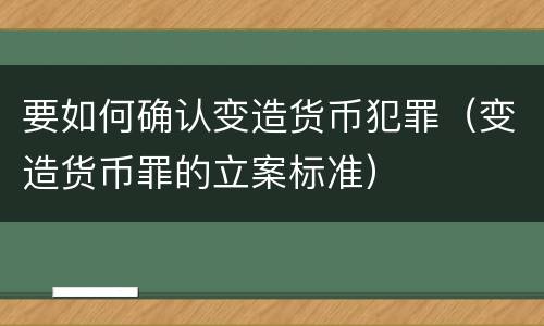 要如何确认变造货币犯罪（变造货币罪的立案标准）