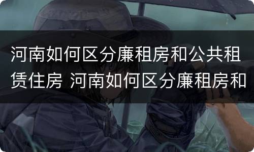 河南如何区分廉租房和公共租赁住房 河南如何区分廉租房和公共租赁住房呢