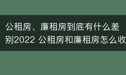 公租房、廉租房到底有什么差别2022 公租房和廉租房怎么收费