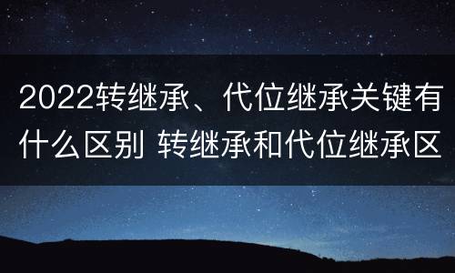 2022转继承、代位继承关键有什么区别 转继承和代位继承区别