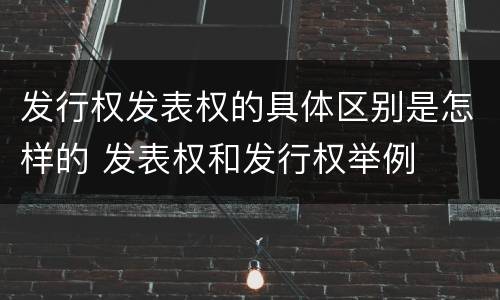 发行权发表权的具体区别是怎样的 发表权和发行权举例