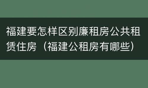福建要怎样区别廉租房公共租赁住房（福建公租房有哪些）