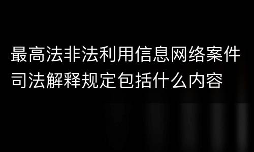 最高法非法利用信息网络案件司法解释规定包括什么内容