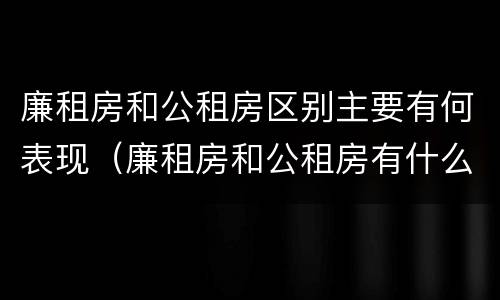 廉租房和公租房区别主要有何表现（廉租房和公租房有什么不同）