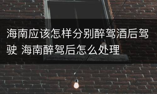 海南应该怎样分别醉驾酒后驾驶 海南醉驾后怎么处理