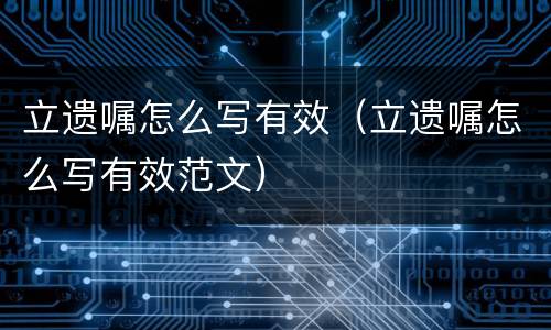 立遗嘱怎么写有效（立遗嘱怎么写有效范文）