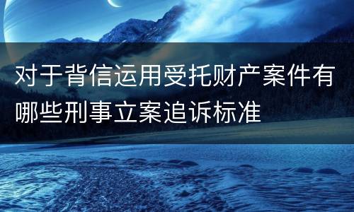 对于背信运用受托财产案件有哪些刑事立案追诉标准