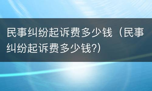 民事纠纷起诉费多少钱（民事纠纷起诉费多少钱?）