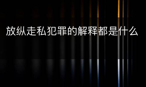 放纵走私犯罪的解释都是什么