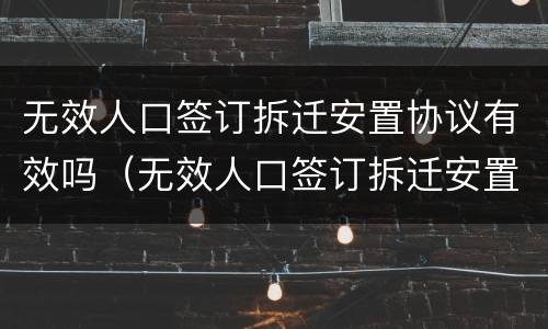 无效人口签订拆迁安置协议有效吗（无效人口签订拆迁安置协议有效吗为什么）