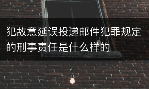 犯故意延误投递邮件犯罪规定的刑事责任是什么样的