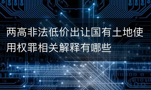 两高非法低价出让国有土地使用权罪相关解释有哪些