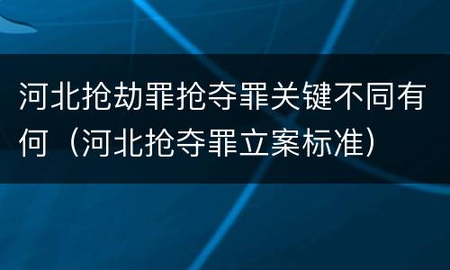 河北抢劫罪抢夺罪关键不同有何（河北抢夺罪立案标准）