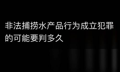 非法捕捞水产品行为成立犯罪的可能要判多久