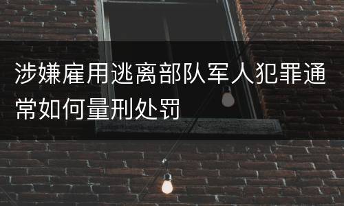 涉嫌雇用逃离部队军人犯罪通常如何量刑处罚