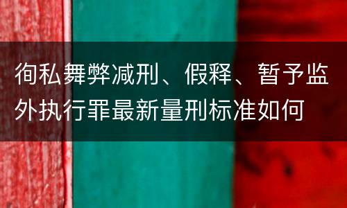 徇私舞弊减刑、假释、暂予监外执行罪最新量刑标准如何