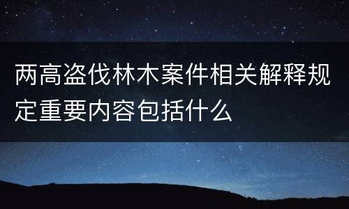两高盗伐林木案件相关解释规定重要内容包括什么