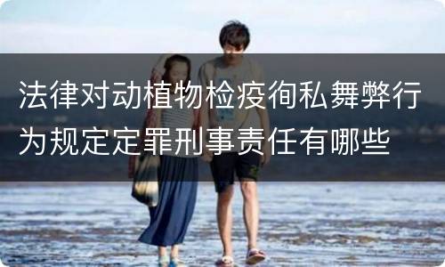 法律对动植物检疫徇私舞弊行为规定定罪刑事责任有哪些