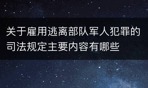 关于雇用逃离部队军人犯罪的司法规定主要内容有哪些
