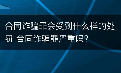 合同诈骗罪会受到什么样的处罚 合同诈骗罪严重吗?