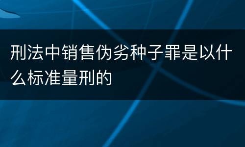 刑法中销售伪劣种子罪是以什么标准量刑的
