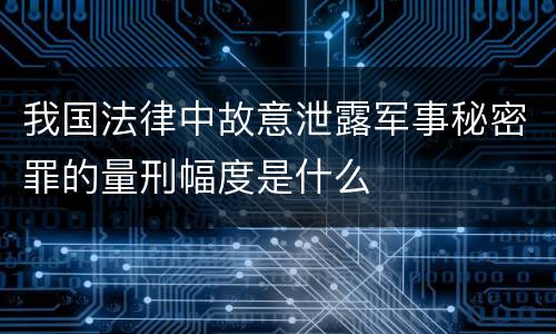 我国法律中故意泄露军事秘密罪的量刑幅度是什么