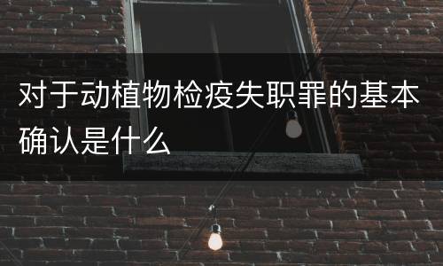 对于动植物检疫失职罪的基本确认是什么