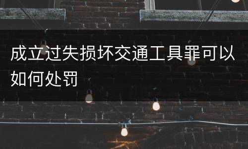 成立过失损坏交通工具罪可以如何处罚
