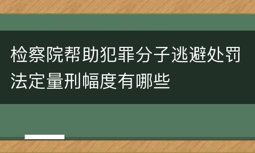 检察院帮助犯罪分子逃避处罚法定量刑幅度有哪些