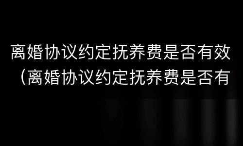 离婚协议约定抚养费是否有效（离婚协议约定抚养费是否有效怎么查）