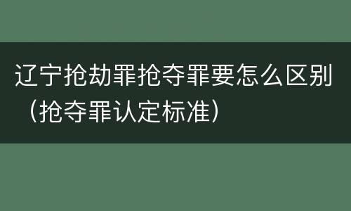 辽宁抢劫罪抢夺罪要怎么区别（抢夺罪认定标准）