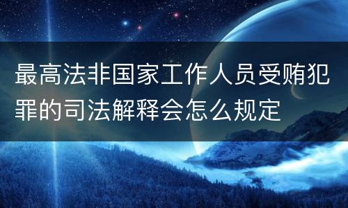 最高法非国家工作人员受贿犯罪的司法解释会怎么规定
