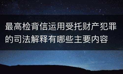 最高检背信运用受托财产犯罪的司法解释有哪些主要内容