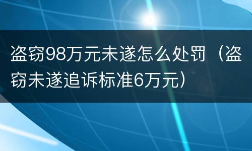 盗窃98万元未遂怎么处罚（盗窃未遂追诉标准6万元）