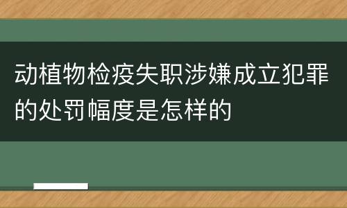 动植物检疫失职涉嫌成立犯罪的处罚幅度是怎样的