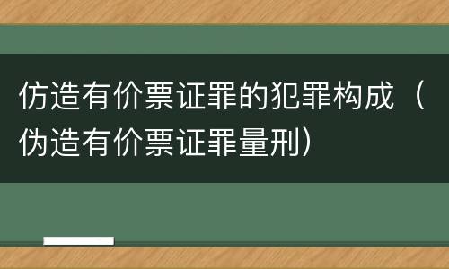 仿造有价票证罪的犯罪构成（伪造有价票证罪量刑）