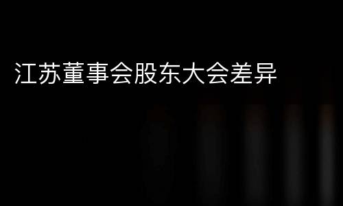 江苏董事会股东大会差异
