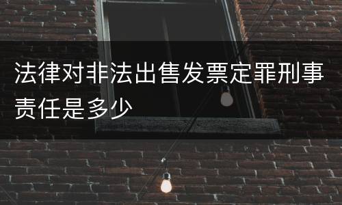 法律对非法出售发票定罪刑事责任是多少