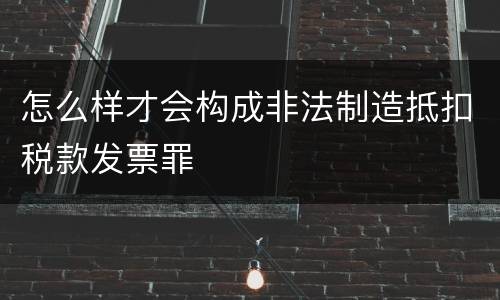 怎么样才会构成非法制造抵扣税款发票罪