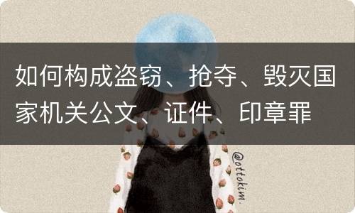 如何构成盗窃、抢夺、毁灭国家机关公文、证件、印章罪