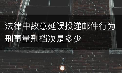 法律中故意延误投递邮件行为刑事量刑档次是多少