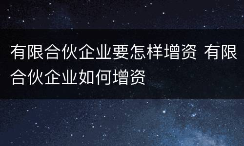 有限合伙企业要怎样增资 有限合伙企业如何增资