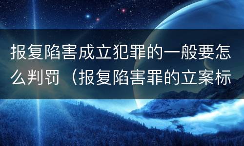 报复陷害成立犯罪的一般要怎么判罚（报复陷害罪的立案标准）