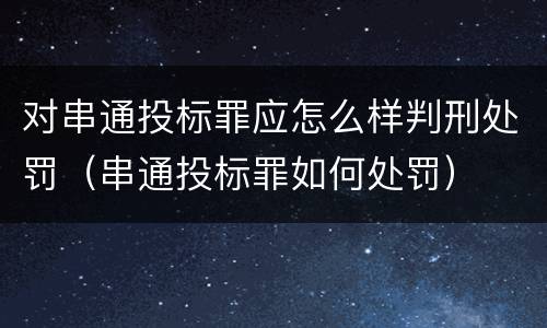 对串通投标罪应怎么样判刑处罚（串通投标罪如何处罚）