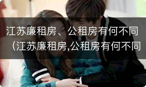 江苏廉租房、公租房有何不同（江苏廉租房,公租房有何不同之处）