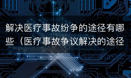 解决医疗事故纷争的途径有哪些（医疗事故争议解决的途径有哪些）