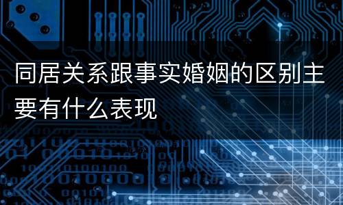 同居关系跟事实婚姻的区别主要有什么表现