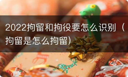 2022拘留和拘役要怎么识别（拘留是怎么拘留）